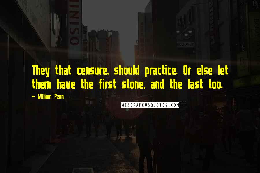 William Penn Quotes: They that censure, should practice. Or else let them have the first stone, and the last too.