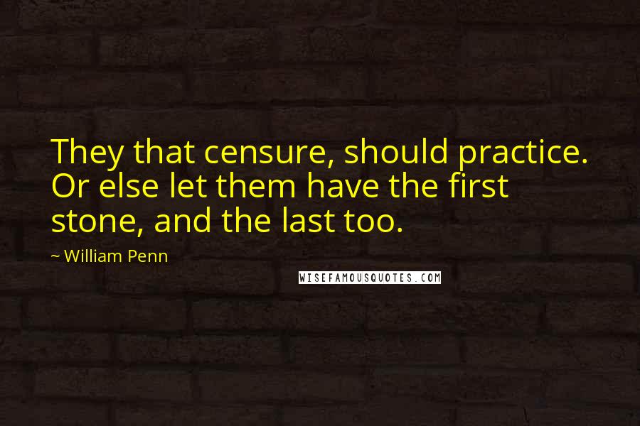 William Penn Quotes: They that censure, should practice. Or else let them have the first stone, and the last too.