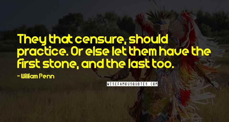 William Penn Quotes: They that censure, should practice. Or else let them have the first stone, and the last too.