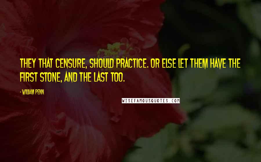 William Penn Quotes: They that censure, should practice. Or else let them have the first stone, and the last too.