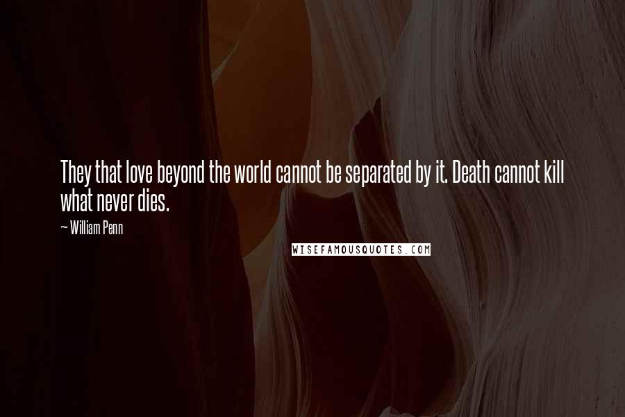 William Penn Quotes: They that love beyond the world cannot be separated by it. Death cannot kill what never dies.
