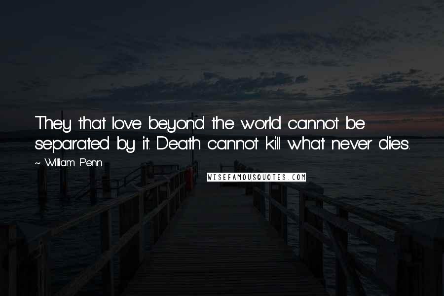 William Penn Quotes: They that love beyond the world cannot be separated by it. Death cannot kill what never dies.