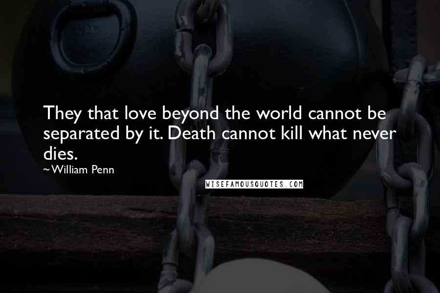 William Penn Quotes: They that love beyond the world cannot be separated by it. Death cannot kill what never dies.