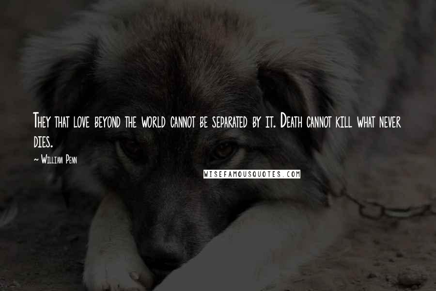 William Penn Quotes: They that love beyond the world cannot be separated by it. Death cannot kill what never dies.