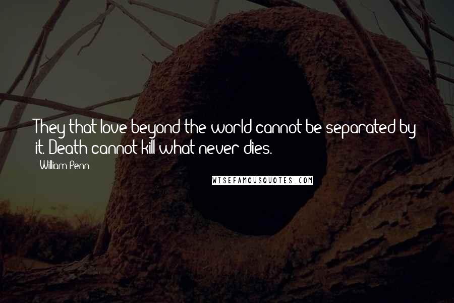 William Penn Quotes: They that love beyond the world cannot be separated by it. Death cannot kill what never dies.