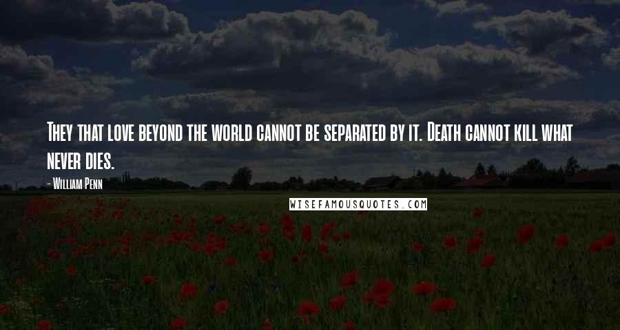 William Penn Quotes: They that love beyond the world cannot be separated by it. Death cannot kill what never dies.