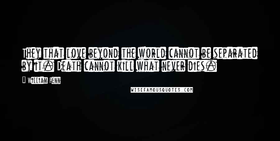 William Penn Quotes: They that love beyond the world cannot be separated by it. Death cannot kill what never dies.