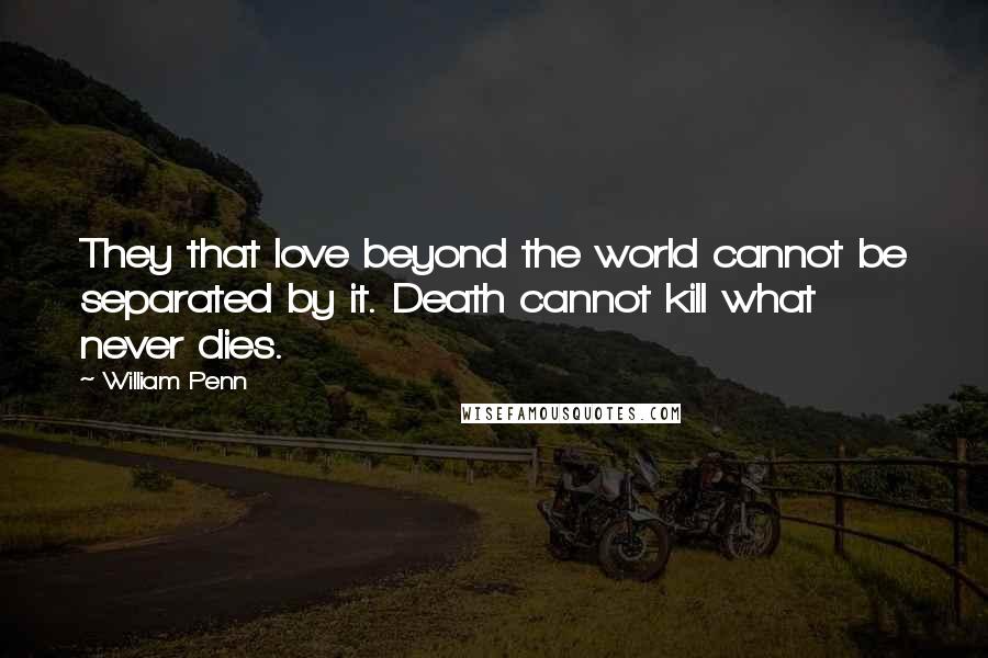 William Penn Quotes: They that love beyond the world cannot be separated by it. Death cannot kill what never dies.