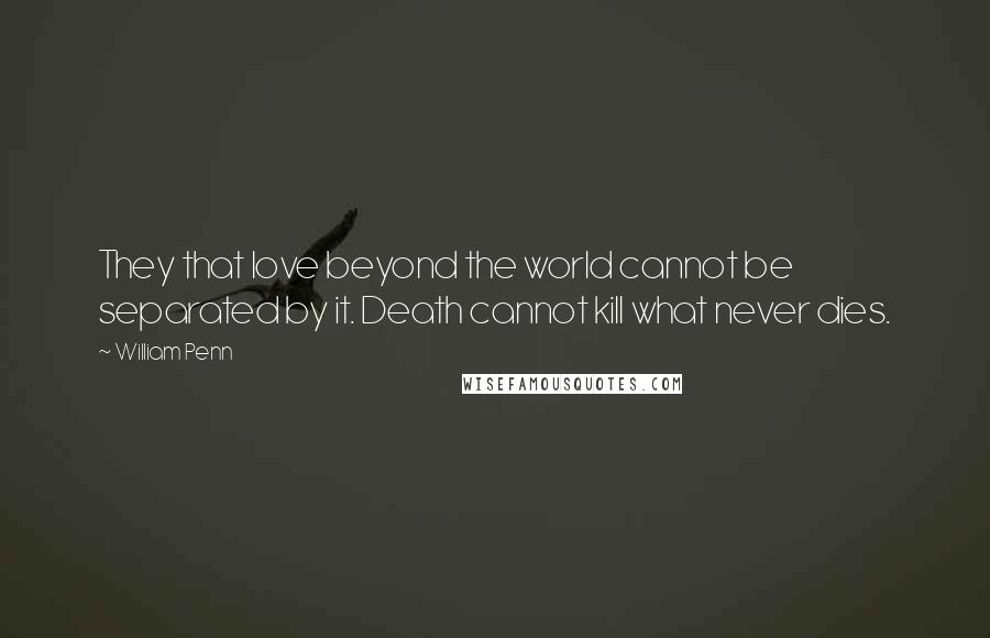 William Penn Quotes: They that love beyond the world cannot be separated by it. Death cannot kill what never dies.