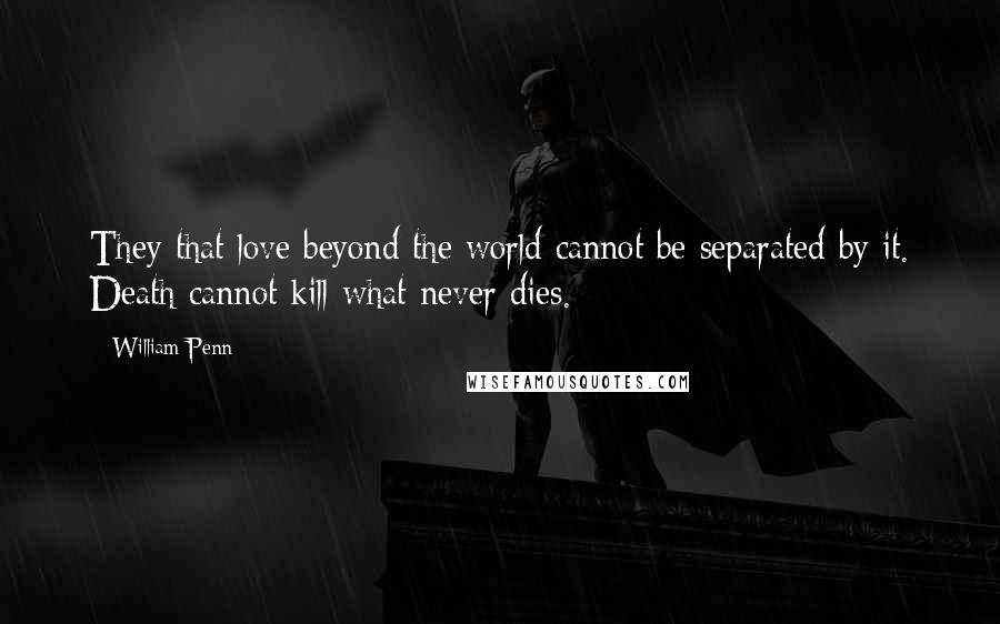 William Penn Quotes: They that love beyond the world cannot be separated by it. Death cannot kill what never dies.