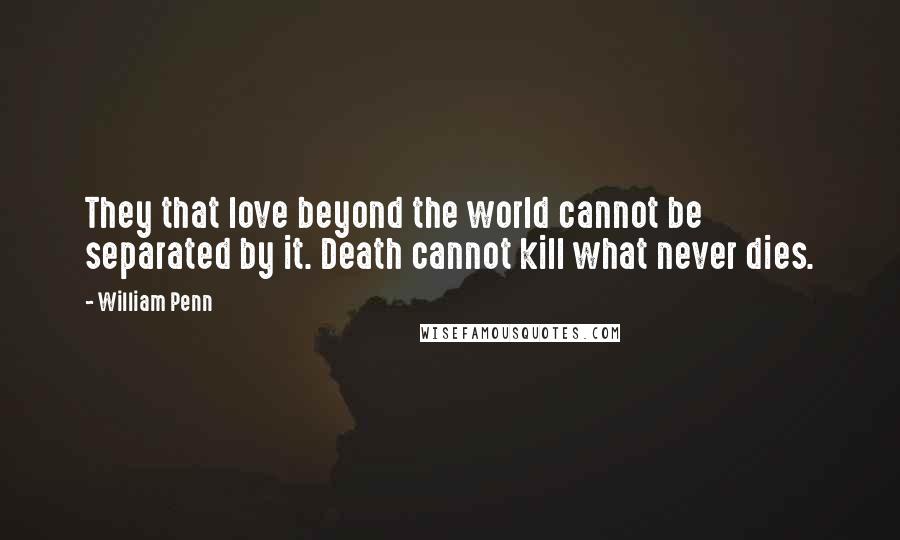 William Penn Quotes: They that love beyond the world cannot be separated by it. Death cannot kill what never dies.