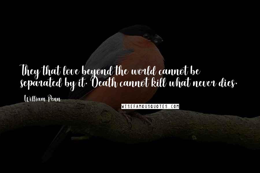 William Penn Quotes: They that love beyond the world cannot be separated by it. Death cannot kill what never dies.