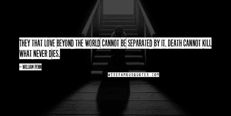William Penn Quotes: They that love beyond the world cannot be separated by it. Death cannot kill what never dies.