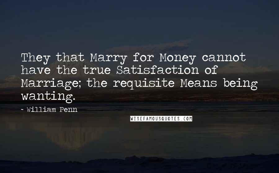 William Penn Quotes: They that Marry for Money cannot have the true Satisfaction of Marriage; the requisite Means being wanting.