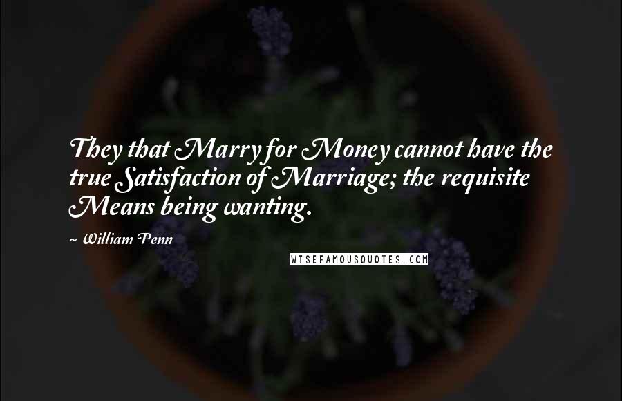 William Penn Quotes: They that Marry for Money cannot have the true Satisfaction of Marriage; the requisite Means being wanting.