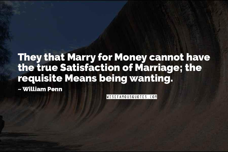 William Penn Quotes: They that Marry for Money cannot have the true Satisfaction of Marriage; the requisite Means being wanting.