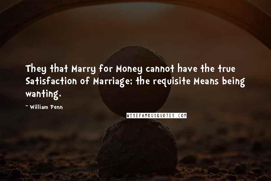 William Penn Quotes: They that Marry for Money cannot have the true Satisfaction of Marriage; the requisite Means being wanting.