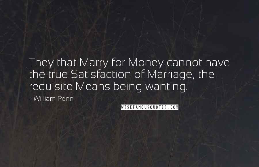 William Penn Quotes: They that Marry for Money cannot have the true Satisfaction of Marriage; the requisite Means being wanting.