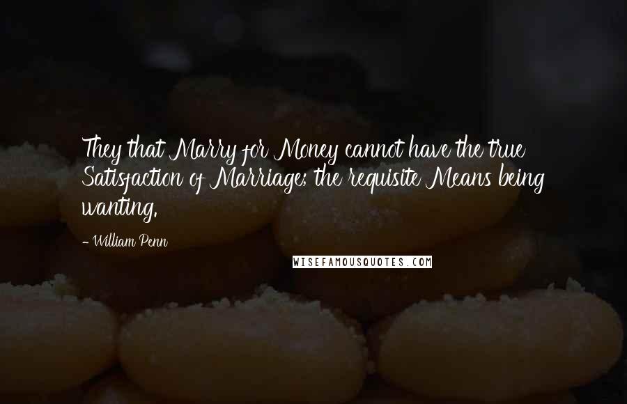 William Penn Quotes: They that Marry for Money cannot have the true Satisfaction of Marriage; the requisite Means being wanting.