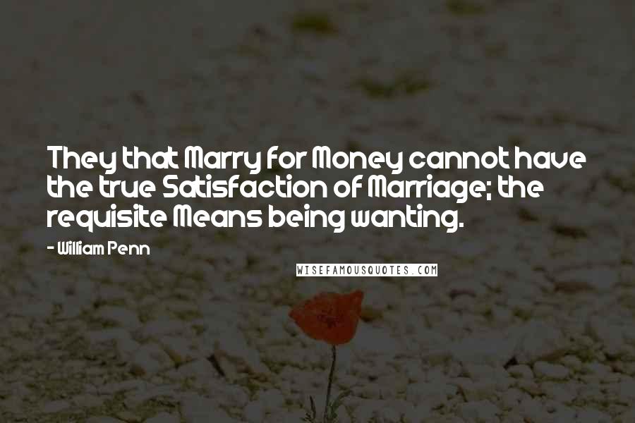 William Penn Quotes: They that Marry for Money cannot have the true Satisfaction of Marriage; the requisite Means being wanting.