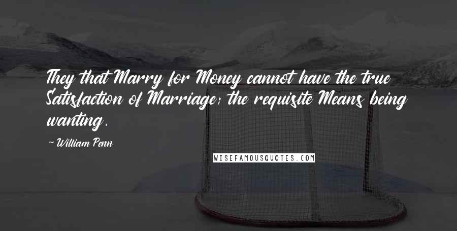 William Penn Quotes: They that Marry for Money cannot have the true Satisfaction of Marriage; the requisite Means being wanting.