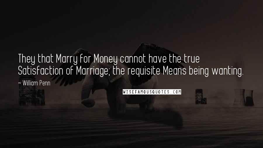 William Penn Quotes: They that Marry for Money cannot have the true Satisfaction of Marriage; the requisite Means being wanting.