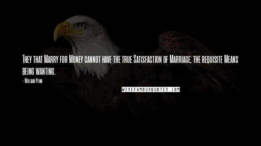 William Penn Quotes: They that Marry for Money cannot have the true Satisfaction of Marriage; the requisite Means being wanting.