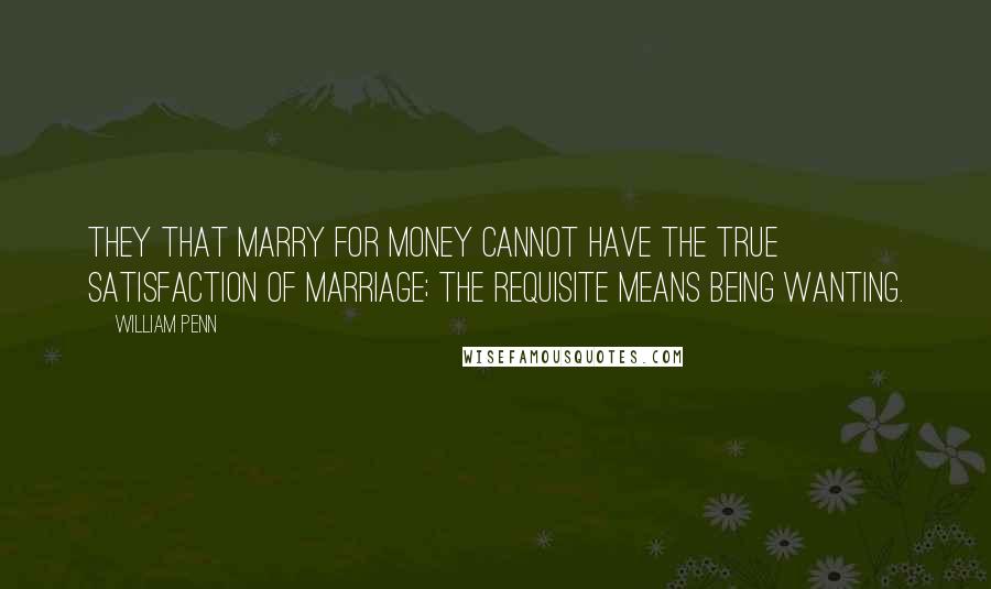 William Penn Quotes: They that Marry for Money cannot have the true Satisfaction of Marriage; the requisite Means being wanting.