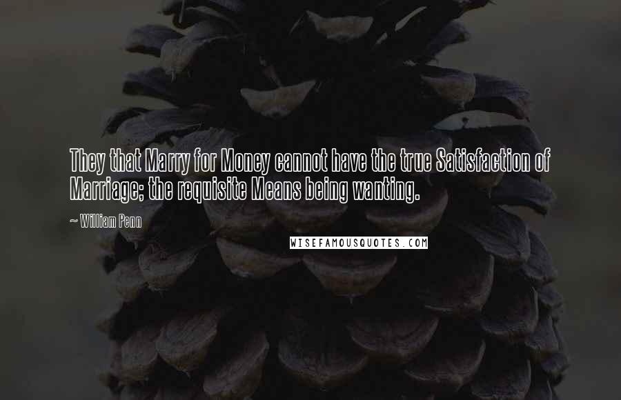 William Penn Quotes: They that Marry for Money cannot have the true Satisfaction of Marriage; the requisite Means being wanting.