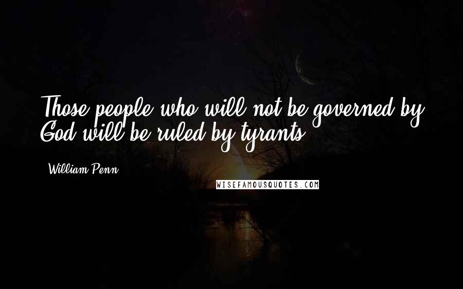 William Penn Quotes: Those people who will not be governed by God will be ruled by tyrants.