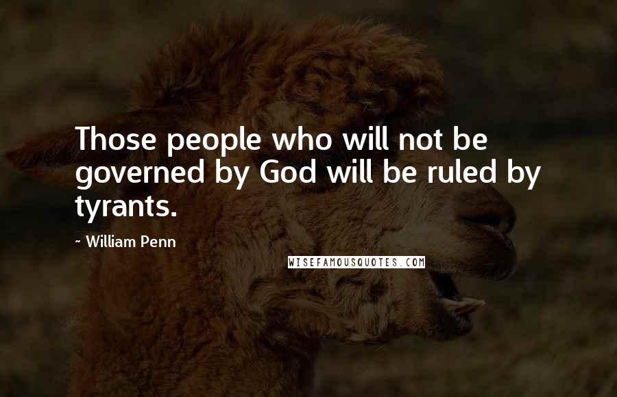 William Penn Quotes: Those people who will not be governed by God will be ruled by tyrants.