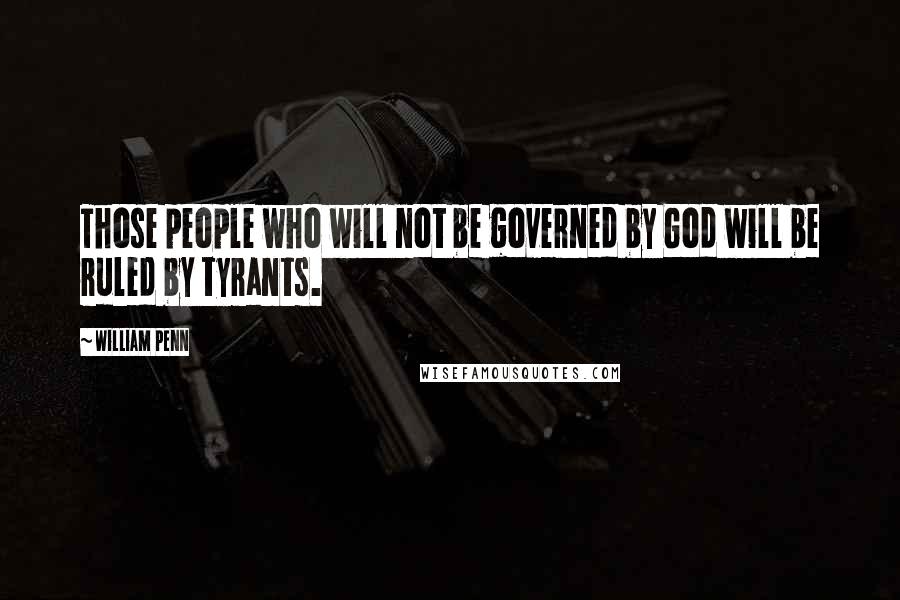 William Penn Quotes: Those people who will not be governed by God will be ruled by tyrants.