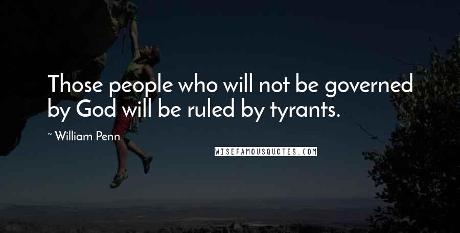 William Penn Quotes: Those people who will not be governed by God will be ruled by tyrants.