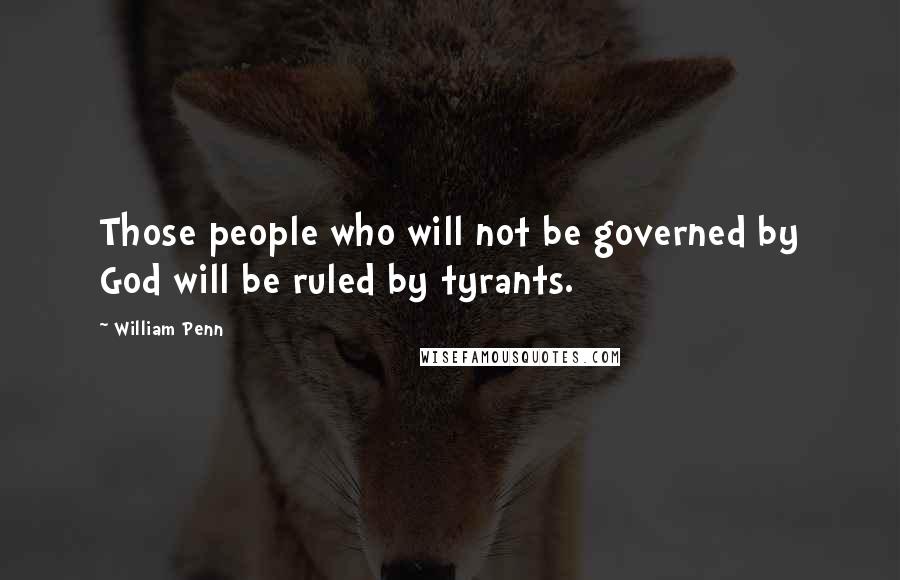 William Penn Quotes: Those people who will not be governed by God will be ruled by tyrants.