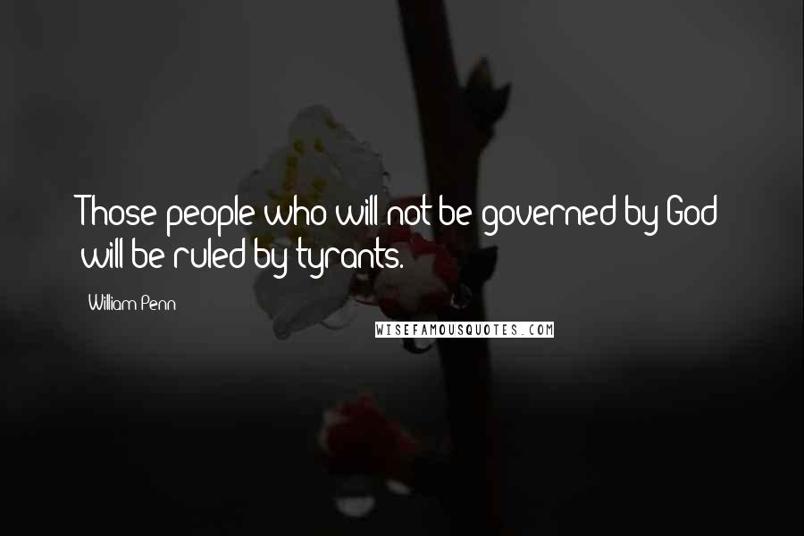 William Penn Quotes: Those people who will not be governed by God will be ruled by tyrants.