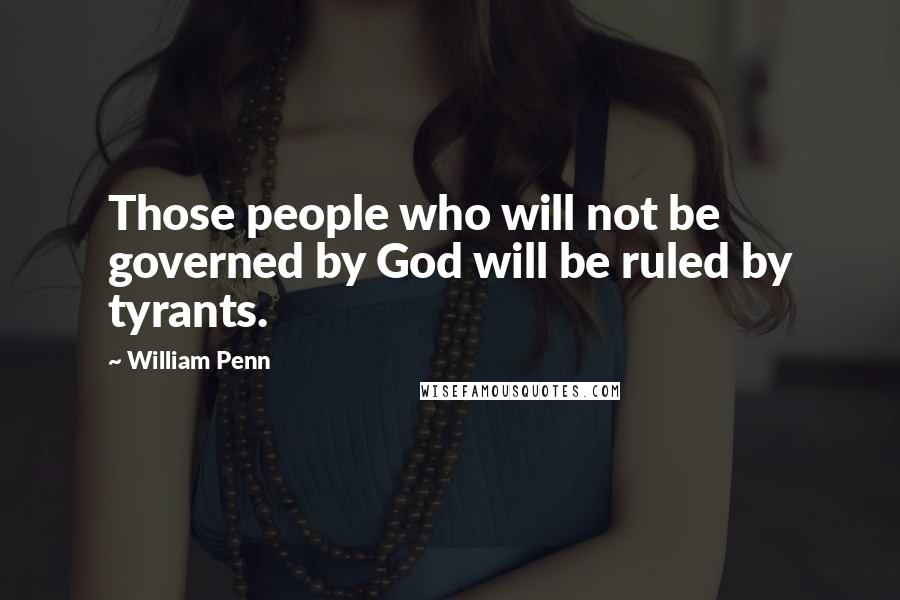 William Penn Quotes: Those people who will not be governed by God will be ruled by tyrants.