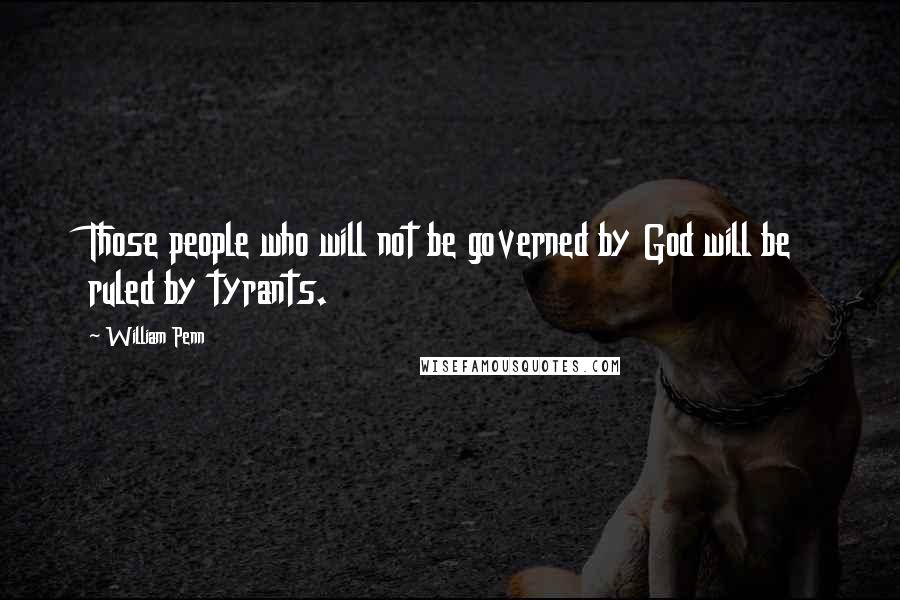 William Penn Quotes: Those people who will not be governed by God will be ruled by tyrants.