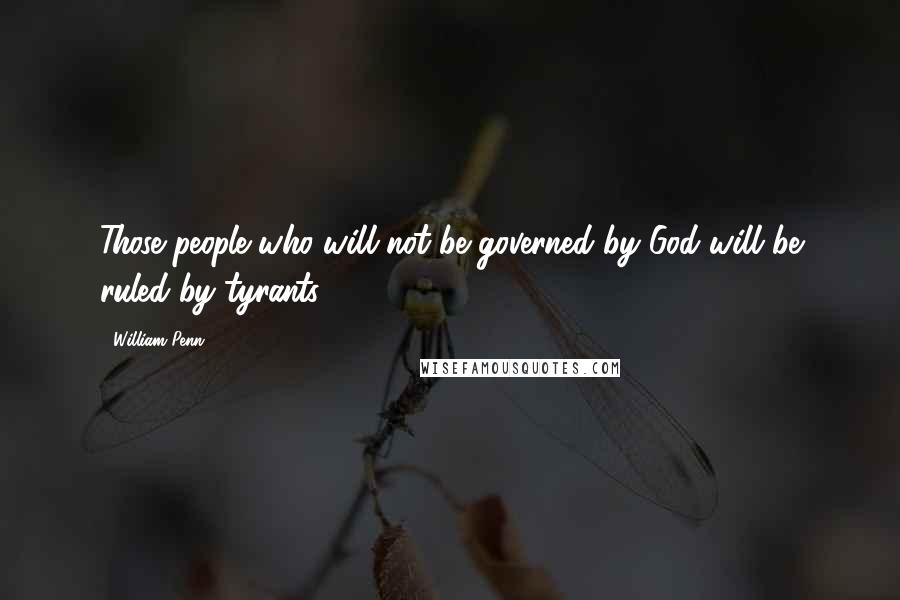 William Penn Quotes: Those people who will not be governed by God will be ruled by tyrants.