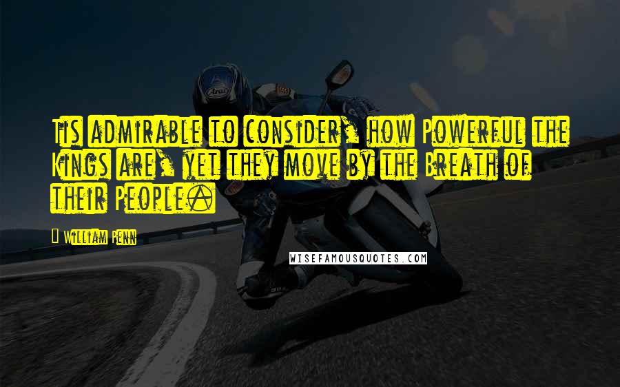 William Penn Quotes: Tis admirable to consider, how Powerful the Kings are, yet they move by the Breath of their People.