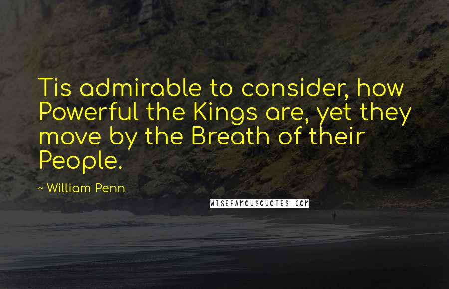 William Penn Quotes: Tis admirable to consider, how Powerful the Kings are, yet they move by the Breath of their People.