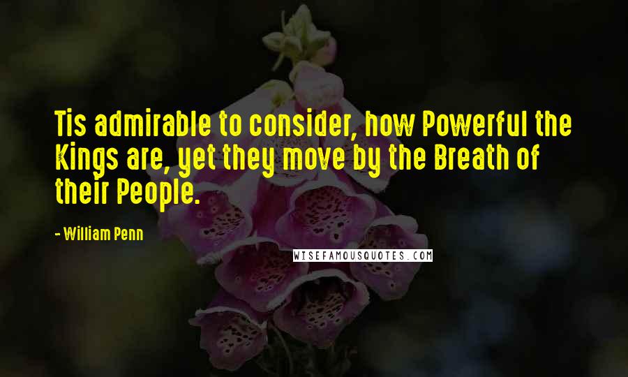 William Penn Quotes: Tis admirable to consider, how Powerful the Kings are, yet they move by the Breath of their People.