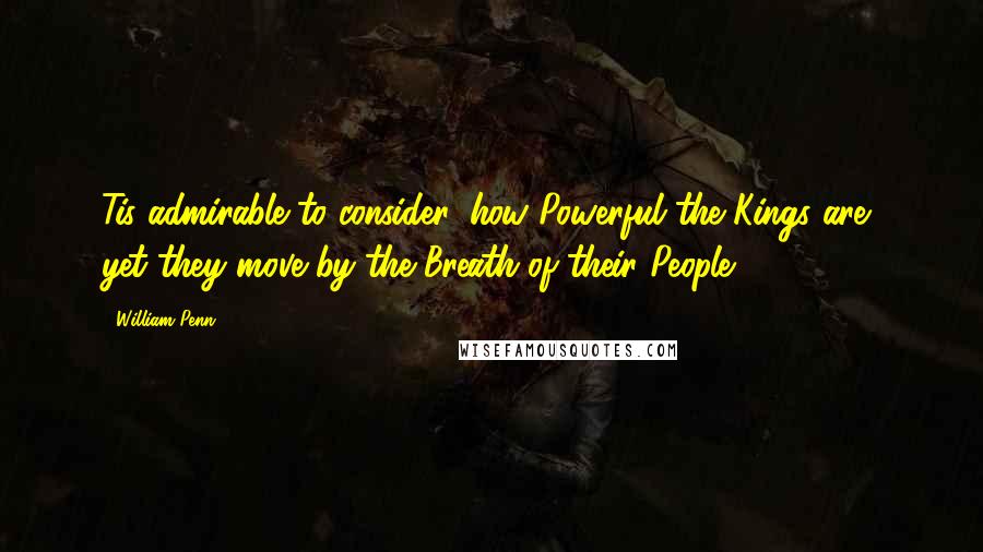 William Penn Quotes: Tis admirable to consider, how Powerful the Kings are, yet they move by the Breath of their People.