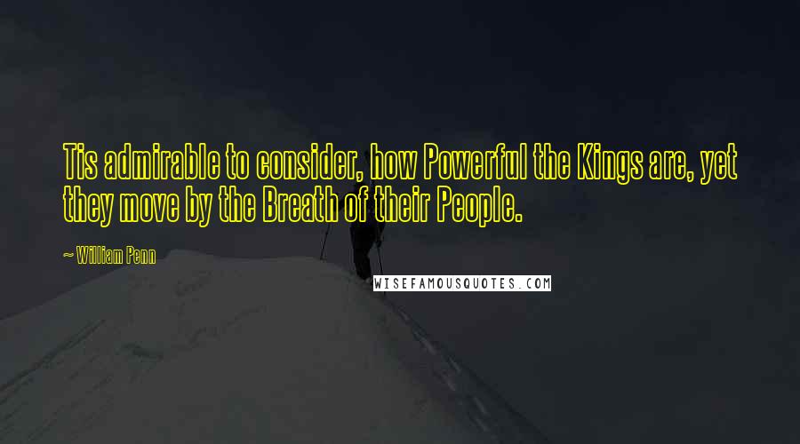 William Penn Quotes: Tis admirable to consider, how Powerful the Kings are, yet they move by the Breath of their People.