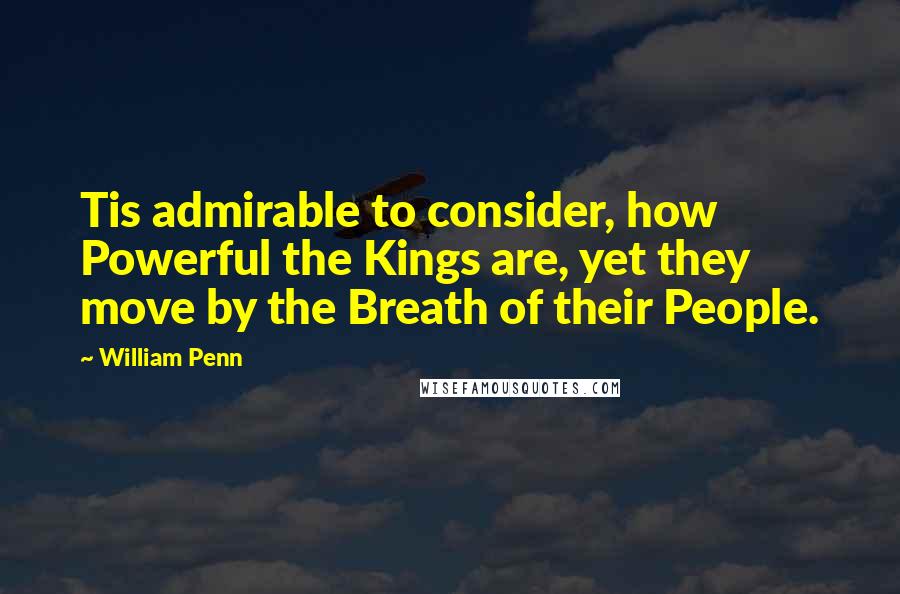 William Penn Quotes: Tis admirable to consider, how Powerful the Kings are, yet they move by the Breath of their People.