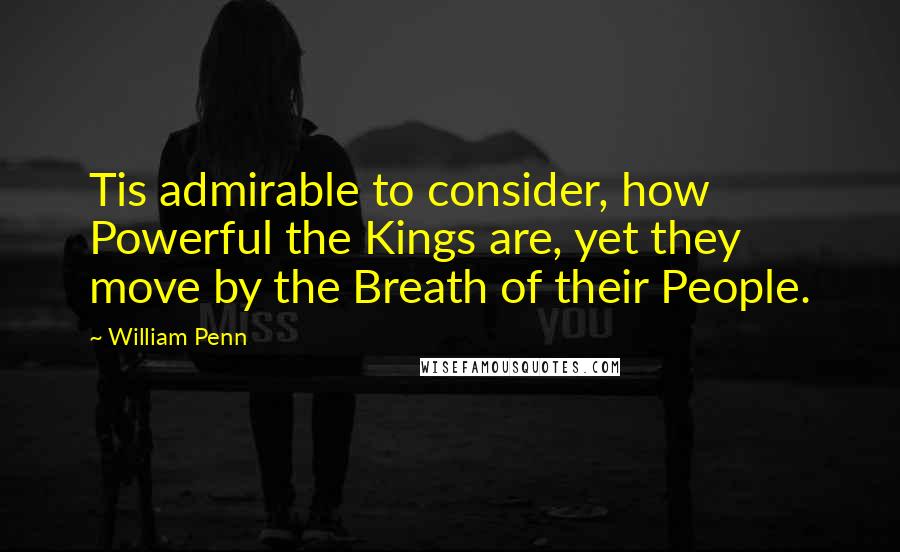 William Penn Quotes: Tis admirable to consider, how Powerful the Kings are, yet they move by the Breath of their People.