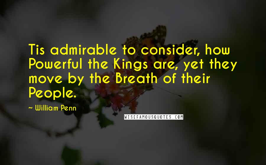 William Penn Quotes: Tis admirable to consider, how Powerful the Kings are, yet they move by the Breath of their People.