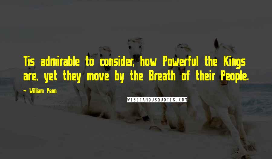 William Penn Quotes: Tis admirable to consider, how Powerful the Kings are, yet they move by the Breath of their People.