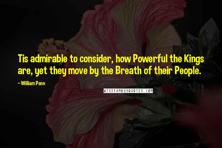 William Penn Quotes: Tis admirable to consider, how Powerful the Kings are, yet they move by the Breath of their People.