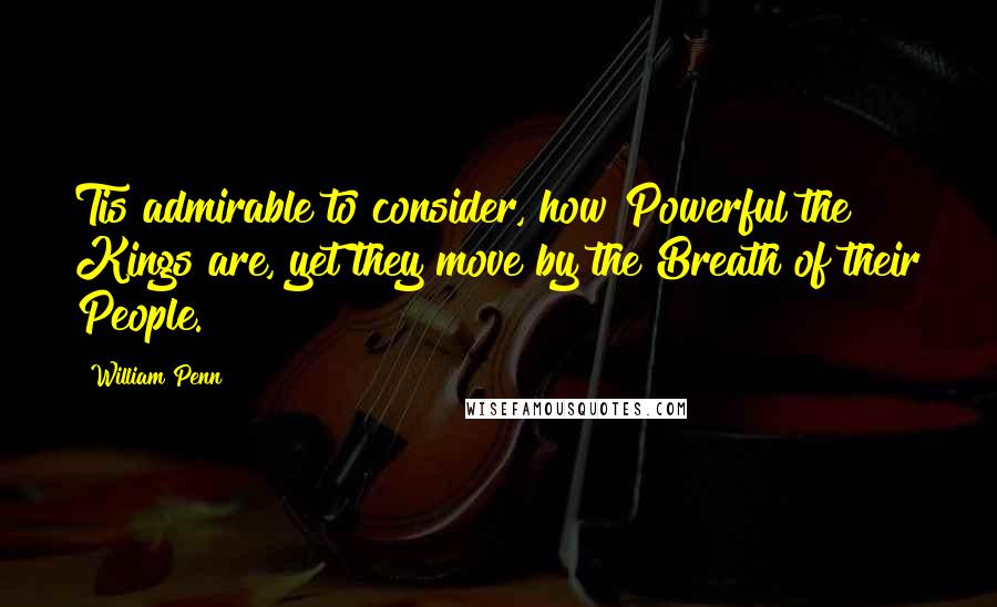 William Penn Quotes: Tis admirable to consider, how Powerful the Kings are, yet they move by the Breath of their People.