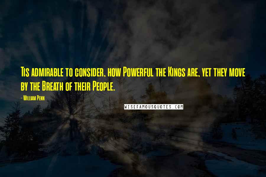 William Penn Quotes: Tis admirable to consider, how Powerful the Kings are, yet they move by the Breath of their People.